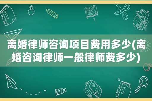 離婚律師咨詢項目費用多少(離婚咨詢律師一般律師費多少)