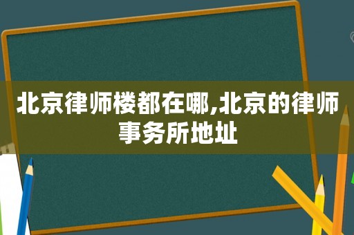 北京律師樓都在哪,北京的律師事務所地址