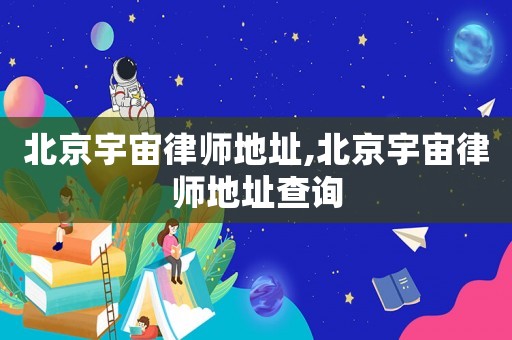 北京宇宙律師地址,北京宇宙律師地址查詢