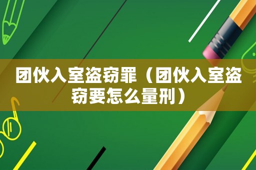 團伙入室盜竊罪（團伙入室盜竊要怎么量刑）