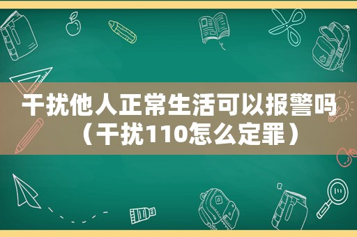 干擾他人正常生活可以報警嗎（干擾110怎么定罪）