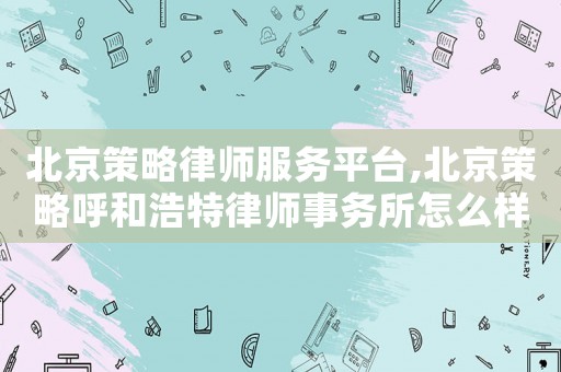 北京策略律師服務平臺,北京策略呼和浩特律師事務所怎么樣
