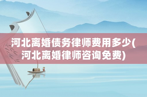 河北離婚債務律師費用多少(河北離婚律師咨詢免費)