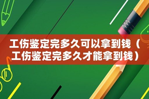 工傷鑒定完多久可以拿到錢（工傷鑒定完多久才能拿到錢）