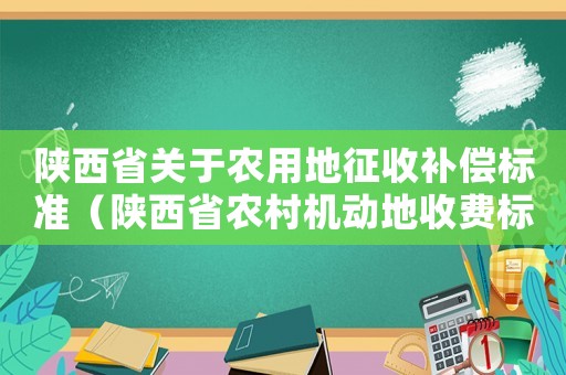 陜西省關于農用地征收補償標準（陜西省農村機動地收費標準）