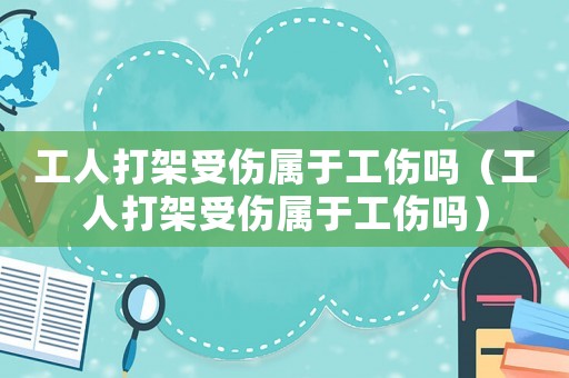 工人打架受傷屬于工傷嗎（工人打架受傷屬于工傷嗎）