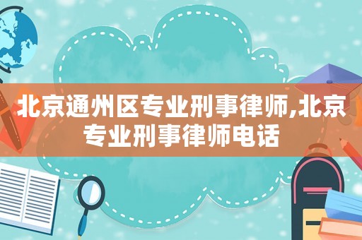 北京通州區(qū)專業(yè)刑事律師,北京專業(yè)刑事律師電話