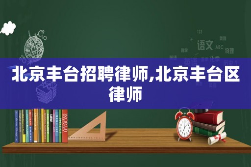 北京豐臺(tái)招聘律師,北京豐臺(tái)區(qū)律師