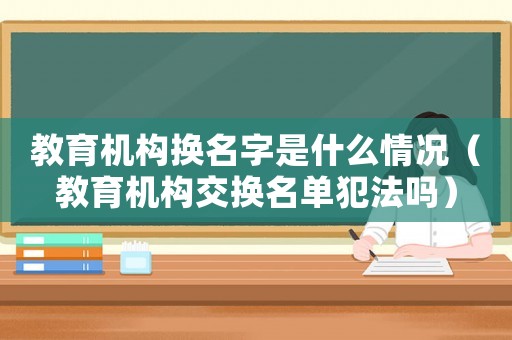 教育機構換名字是什么情況（教育機構交換名單犯法嗎）