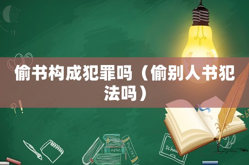 偷書構(gòu)成犯罪嗎（偷別人書犯法嗎）