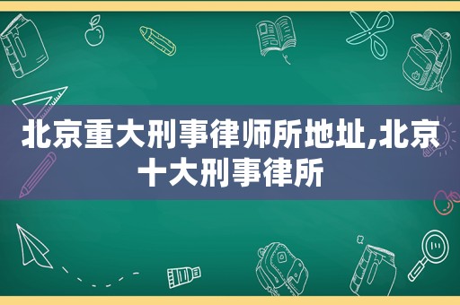 北京重大刑事律師所地址,北京十大刑事律所