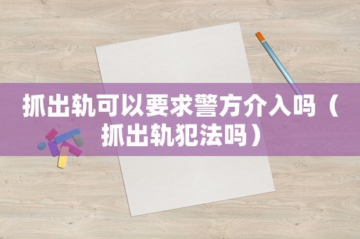 抓出軌可以要求警方介入嗎（抓出軌犯法嗎）