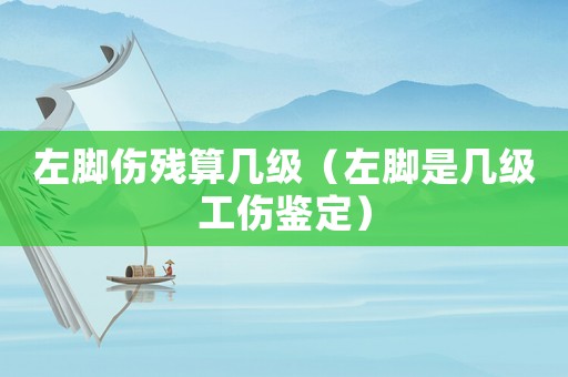 左腳傷殘算幾級(jí)（左腳是幾級(jí)工傷鑒定）