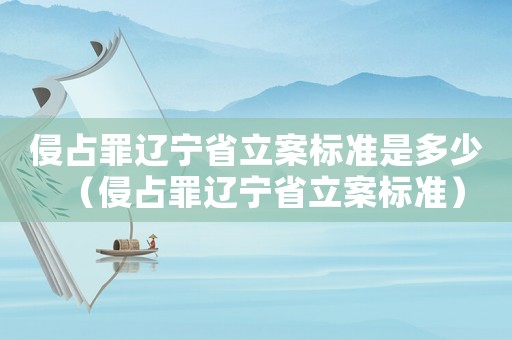 侵占罪遼寧省立案標(biāo)準(zhǔn)是多少（侵占罪遼寧省立案標(biāo)準(zhǔn)）