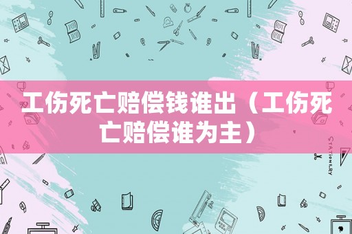 工傷死亡賠償錢誰出（工傷死亡賠償誰為主）