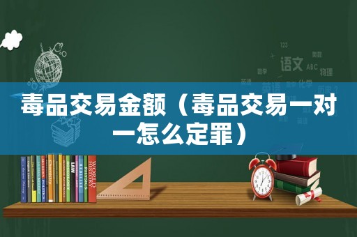 毒品交易金額（毒品交易一對一怎么定罪）