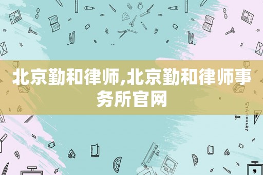 北京勤和律師,北京勤和律師事務所官網
