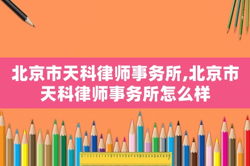 北京市天科律師事務所,北京市天科律師事務所怎么樣