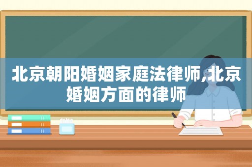 北京朝陽婚姻家庭法律師,北京婚姻方面的律師