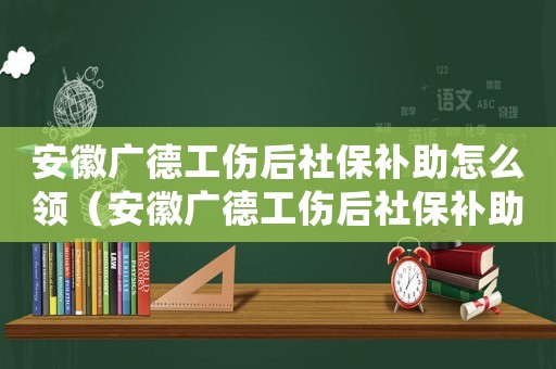 安徽廣德工傷后社保補助怎么領（安徽廣德工傷后社保補助）