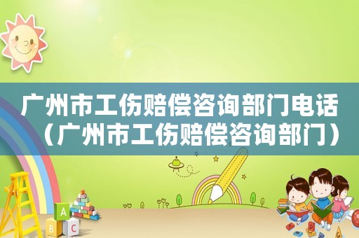 廣州市工傷賠償咨詢部門電話（廣州市工傷賠償咨詢部門）