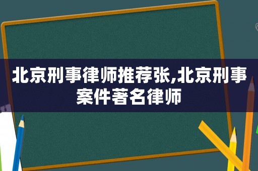 北京刑事律師推薦張,北京刑事案件著名律師