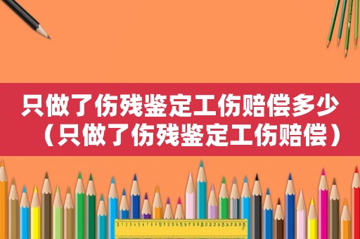 只做了傷殘鑒定工傷賠償多少（只做了傷殘鑒定工傷賠償）