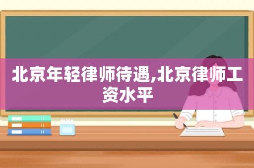 北京年輕律師待遇,北京律師工資水平