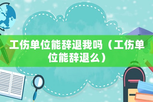 工傷單位能辭退我嗎（工傷單位能辭退么）