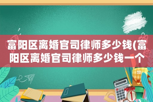 富陽(yáng)區(qū)離婚官司律師多少錢(富陽(yáng)區(qū)離婚官司律師多少錢一個(gè)月)