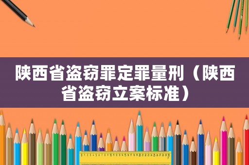 陜西省盜竊罪定罪量刑（陜西省盜竊立案標準）