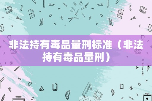 非法持有毒品量刑標準（非法持有毒品量刑）