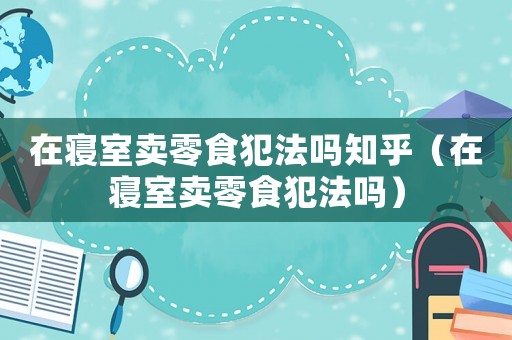 在寢室賣零食犯法嗎知乎（在寢室賣零食犯法嗎）