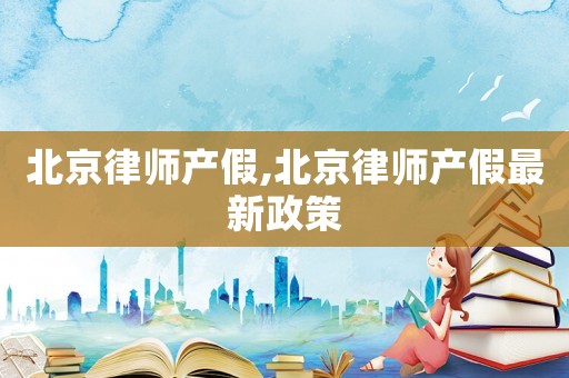 北京律師產假,北京律師產假最新政策