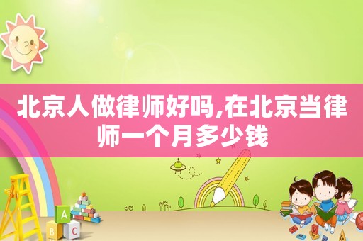 北京人做律師好嗎,在北京當律師一個月多少錢