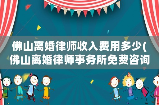 佛山離婚律師收入費用多少(佛山離婚律師事務(wù)所免費咨詢)