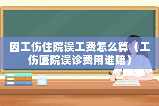 因工傷住院誤工費怎么算（工傷醫院誤診費用誰賠）