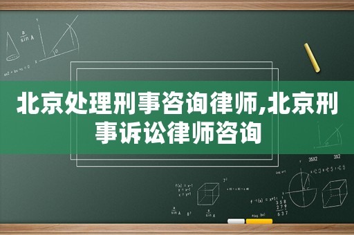 北京處理刑事咨詢律師,北京刑事訴訟律師咨詢