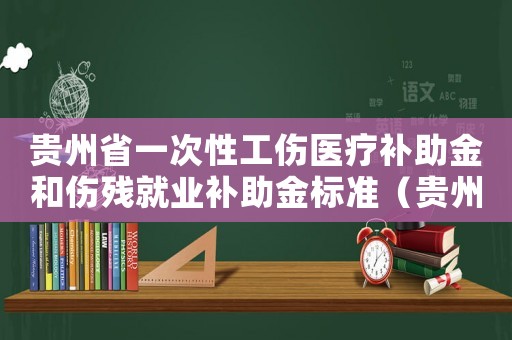 貴州省一次性工傷醫(yī)療補(bǔ)助金和傷殘就業(yè)補(bǔ)助金標(biāo)準(zhǔn)（貴州省一次性工傷醫(yī)療補(bǔ)助金幾個(gè)月）
