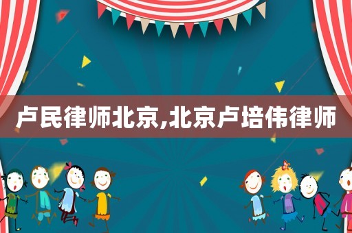 盧民律師北京,北京盧培偉律師