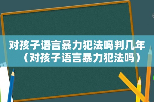 對孩子語言暴力犯法嗎判幾年（對孩子語言暴力犯法嗎）