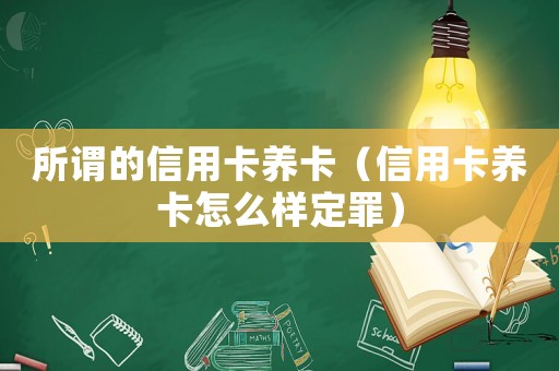 所謂的信用卡養(yǎng)卡（信用卡養(yǎng)卡怎么樣定罪）
