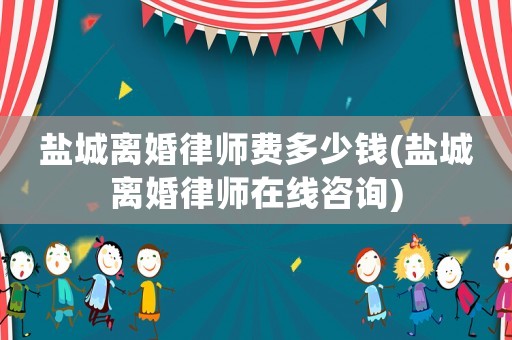 鹽城離婚律師費多少錢(鹽城離婚律師在線咨詢)