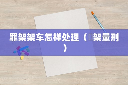 罪架架車怎樣處理（挷架量刑）