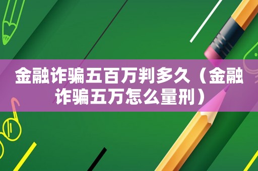 金融詐騙五百萬判多久（金融詐騙五萬怎么量刑）