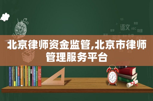 北京律師資金監管,北京市律師管理服務平臺