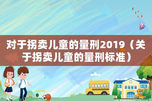 對于拐賣兒童的量刑2019（關于拐賣兒童的量刑標準）