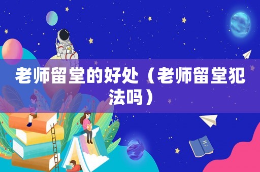 老師留堂的好處（老師留堂犯法嗎）