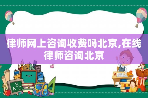 律師網上咨詢收費嗎北京,在線律師咨詢北京