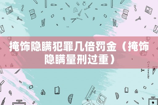 掩飾隱瞞犯罪幾倍罰金（掩飾隱瞞量刑過重）